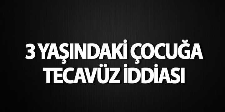 3 yaşındaki çocuğa tecavüz iddiası