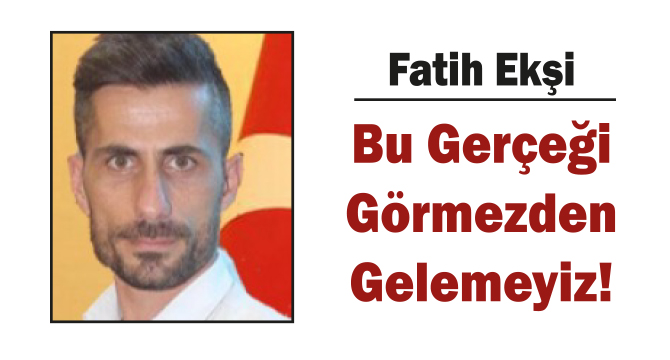 Bu Gerçeği Görmezden Gelemeyiz!