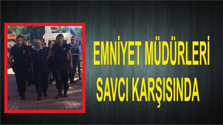 EMNİYET MÜDÜRLERİ SAVCI KARŞISINDA