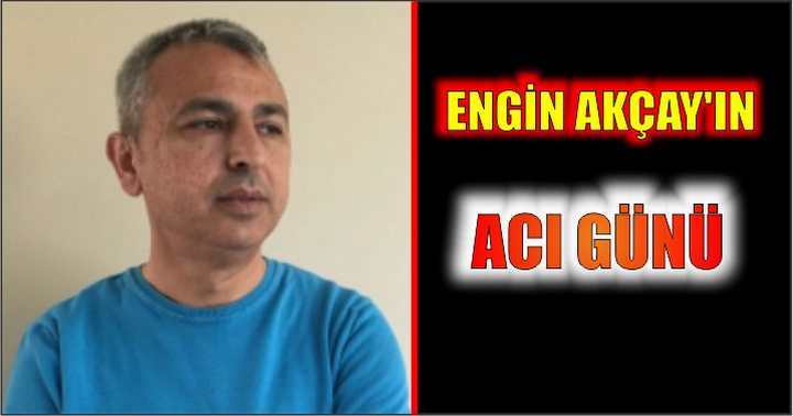 ENGİN AKÇAY'IN ACI GÜNÜ