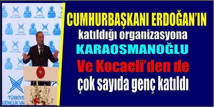 Erdoğan’ın katıldığı organizasyona,Karaosmanoğlu ve  Kocaeli’den de çok sayıda genç katıldı.