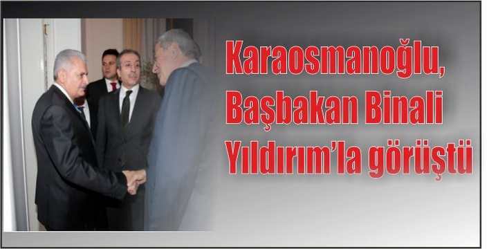 Karaosmanoğlu, Başbakan Binali Yıldırım’la görüştü