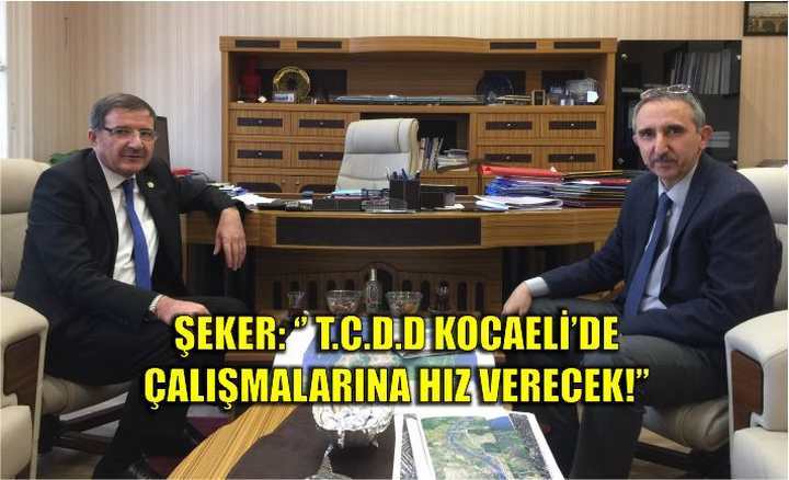 ŞEKER: ‘’ T.C.D.D KOCAELİ’DE ÇALIŞMALARINA HIZ VERECEK!’’