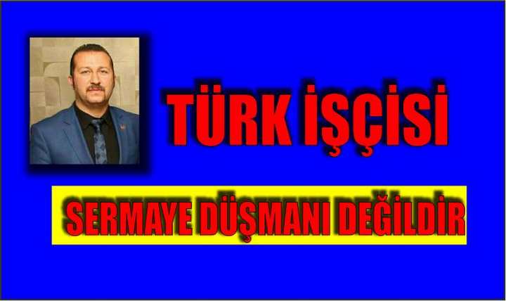    TÜRK İŞÇİSİ SERMAYE DÜŞMANI DEĞİLDİR