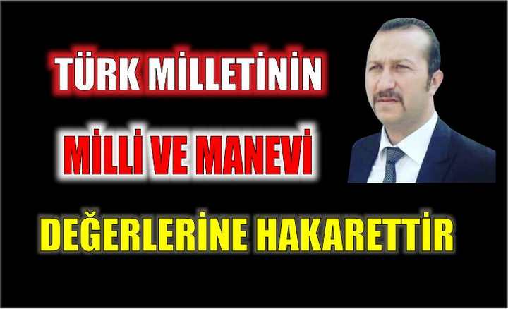  TÜRK MİLLETİNİN MİLLİ VE MANEVİ DEĞERLERİNE HAKARETTİR