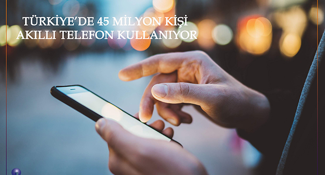 TÜRKİYE’DE 45 MİLYON KİŞİ AKILLI TELEFON KULLANIYOR