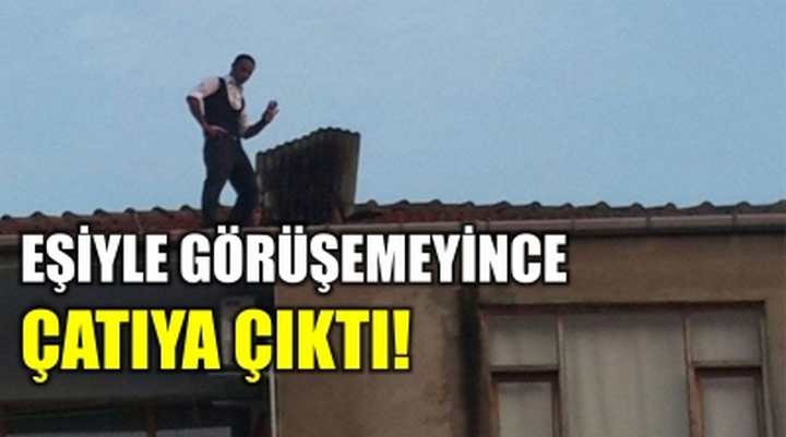 EŞİYLE GÖRÜŞEMEYİNCE ÇATIYA ÇIKTI