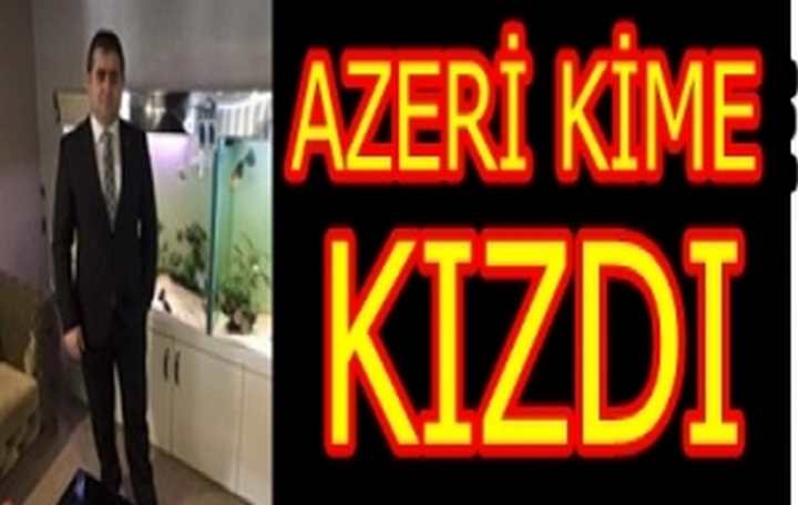 AZERİ KİME KIZDI