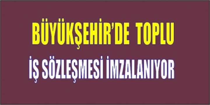 Büyükşehir’de toplu iş sözleşmesi imzalanıyor