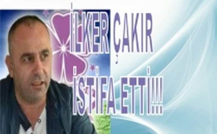 ÇAKIR İSTİFA ETTİ