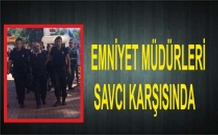 EMNİYET MÜDÜRLERİ SAVCI KARŞISINDA