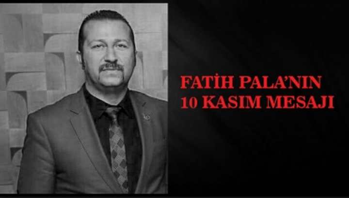 FATİH PALA’NIN 10 KASIM MESAJI