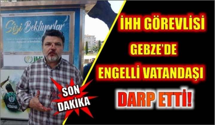 İHH görevlisi Gebze’de engelli vatandaşı darp etti!