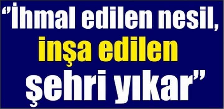 ‘’İhmal edilen nesil, inşa edilen şehri yıkar’’