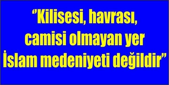 ‘’Kilisesi, havrası, camisi olmayan yer İslam medeniyeti değildir’’