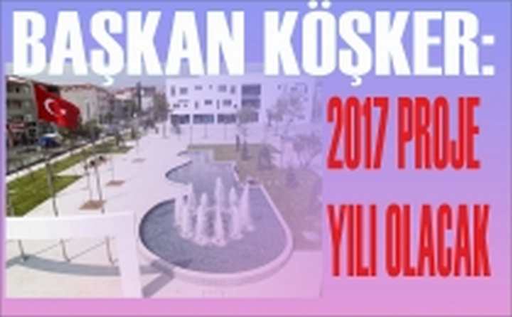 KÖŞKER: 2017 PROJE YILI OLACAK