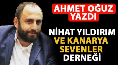 Ahmet Oğuz Yazdı! Nihat Yıldırım ve Kanarya Sevenler Derneği!