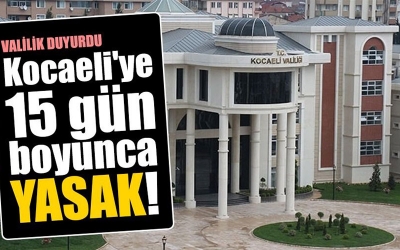 Valilik duyurdu. Kocaeli'ye 15 gün boyunca yasak!